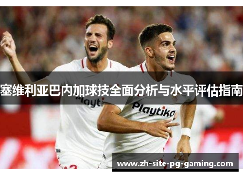 塞维利亚巴内加球技全面分析与水平评估指南