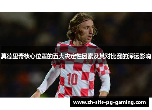 莫德里奇核心位置的五大决定性因素及其对比赛的深远影响