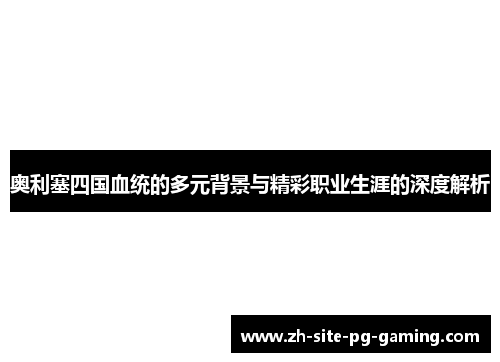 奥利塞四国血统的多元背景与精彩职业生涯的深度解析