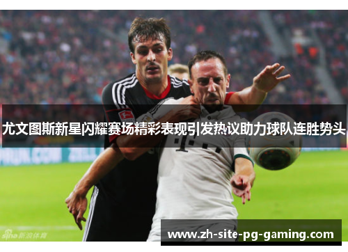 尤文图斯新星闪耀赛场精彩表现引发热议助力球队连胜势头 尤文图斯新星闪耀赛场精彩表现引发热议助力球队连胜势头