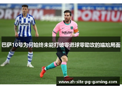 巴萨10号为何始终未能打破零进球零助攻的尴尬局面 巴萨10号为何始终未能打破零进球零助攻的尴尬局面
