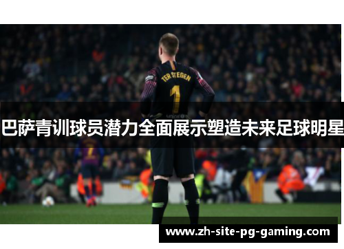 巴萨青训球员潜力全面展示塑造未来足球明星