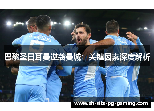 巴黎圣日耳曼逆袭曼城:关键因素深度解析 巴黎圣日耳曼逆袭曼城:关键因素深度解析
