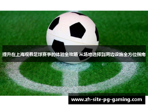 提升在上海观看足球赛事的体验全攻略 从场地选择到周边设施全方位指南 提升在上海观看足球赛事的体验全攻略 从场地选择到周边设施全方位指南