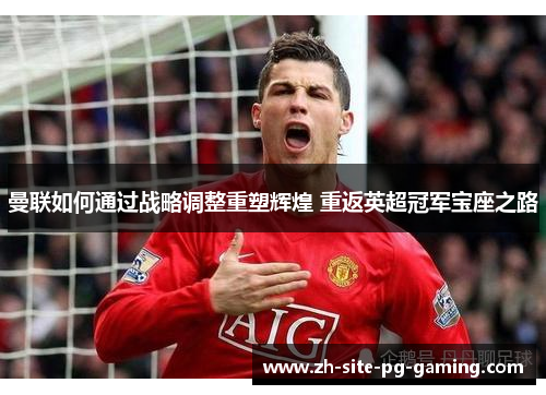 曼联如何通过战略调整重塑辉煌 重返英超冠军宝座之路