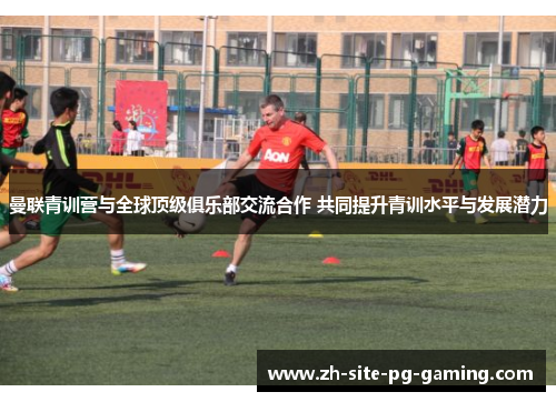 曼联青训营与全球顶级俱乐部交流合作 共同提升青训水平与发展潜力