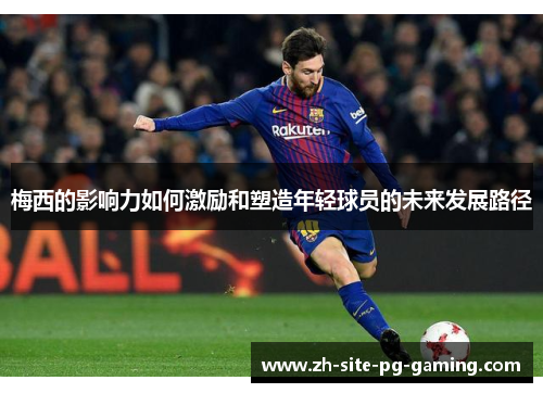 梅西的影响力如何激励和塑造年轻球员的未来发展路径