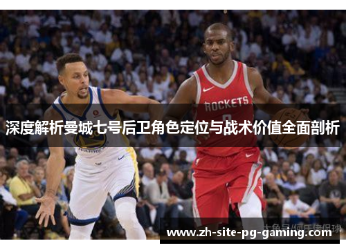深度解析曼城七号后卫角色定位与战术价值全面剖析 深度解析曼城七号后卫角色定位与战术价值全面剖析
