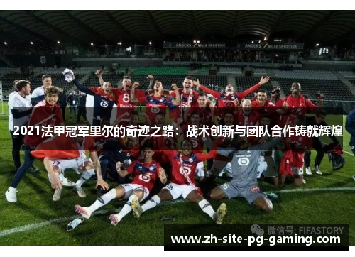 2021法甲冠军里尔的奇迹之路:战术创新与团队合作铸就辉煌 2021法甲冠军里尔的奇迹之路:战术创新与团队合作铸就辉煌