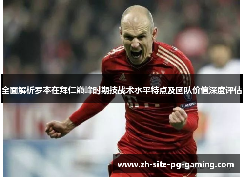 全面解析罗本在拜仁巅峰时期技战术水平特点及团队价值深度评估 全面解析罗本在拜仁巅峰时期技战术水平特点及团队价值深度评估