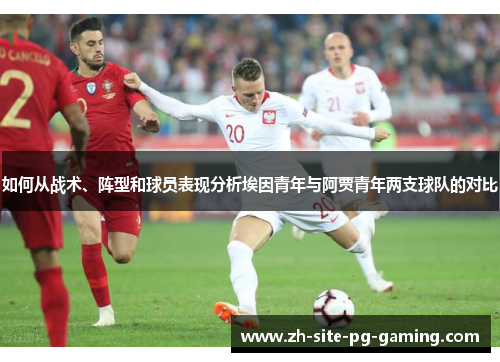 如何从战术、阵型和球员表现分析埃因青年与阿贾青年两支球队的对比 如何从战术、阵型和球员表现分析埃因青年与阿贾青年两支球队的对比