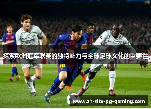探索欧洲冠军联赛的独特魅力与全球足球文化的重要性 探索欧洲冠军联赛的独特魅力与全球足球文化的重要性