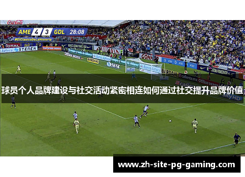 球员个人品牌建设与社交活动紧密相连如何通过社交提升品牌价值 球员个人品牌建设与社交活动紧密相连如何通过社交提升品牌价值