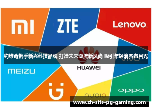 约维奇携手新兴科技品牌 打造未来潮流新风尚 吸引年轻消费者目光 约维奇携手新兴科技品牌 打造未来潮流新风尚 吸引年轻消费者目光