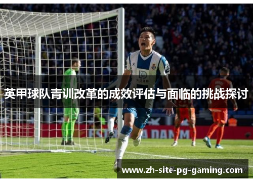 英甲球队青训改革的成效评估与面临的挑战探讨 英甲球队青训改革的成效评估与面临的挑战探讨