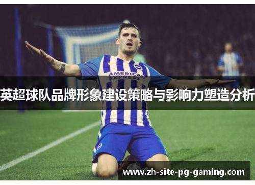 英超球队品牌形象建设策略与影响力塑造分析 英超球队品牌形象建设策略与影响力塑造分析