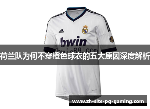 荷兰队为何不穿橙色球衣的五大原因深度解析 荷兰队为何不穿橙色球衣的五大原因深度解析