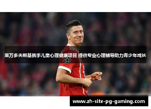 莱万多夫斯基携手儿童心理健康项目 提供专业心理辅导助力青少年成长