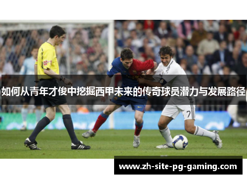 如何从青年才俊中挖掘西甲未来的传奇球员潜力与发展路径