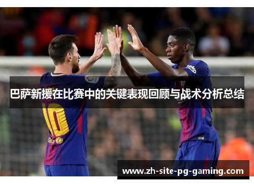 巴萨新援在比赛中的关键表现回顾与战术分析总结 巴萨新援在比赛中的关键表现回顾与战术分析总结