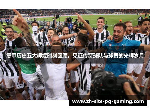 意甲历史五大辉煌时刻回顾,见证传奇球队与球员的光辉岁月 意甲历史五大辉煌时刻回顾,见证传奇球队与球员的光辉岁月