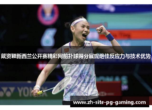 戴资颖新西兰公开赛精彩网前扑球得分展现绝佳反应力与技术优势 戴资颖新西兰公开赛精彩网前扑球得分展现绝佳反应力与技术优势