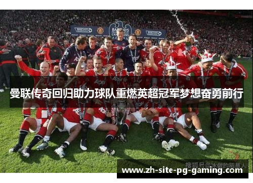 曼联传奇回归助力球队重燃英超冠军梦想奋勇前行 曼联传奇回归助力球队重燃英超冠军梦想奋勇前行