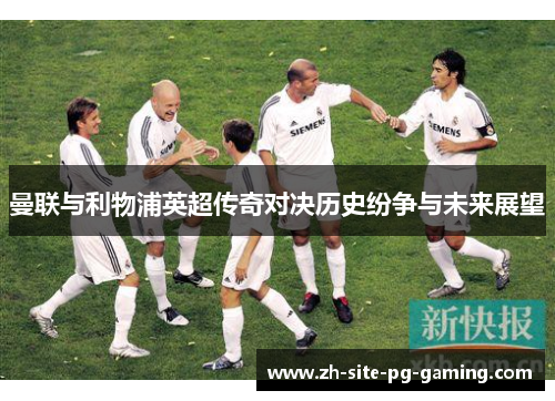 曼联与利物浦英超传奇对决历史纷争与未来展望 曼联与利物浦英超传奇对决历史纷争与未来展望