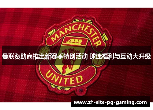 曼联赞助商推出新赛季特别活动 球迷福利与互动大升级 曼联赞助商推出新赛季特别活动 球迷福利与互动大升级