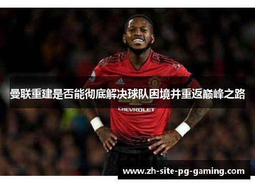 曼联重建是否能彻底解决球队困境并重返巅峰之路 曼联重建是否能彻底解决球队困境并重返巅峰之路