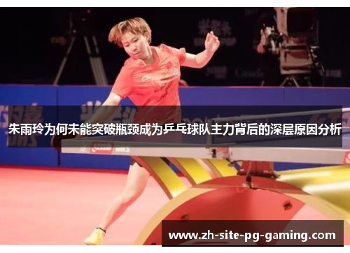朱雨玲为何未能突破瓶颈成为乒乓球队主力背后的深层原因分析
