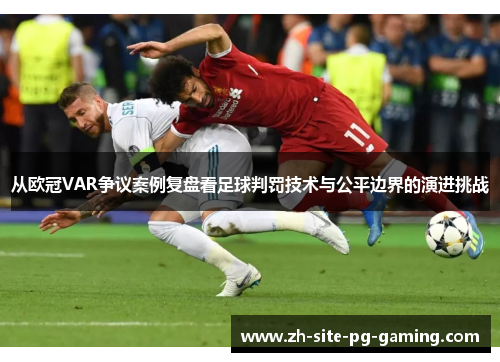 从欧冠VAR争议案例复盘看足球判罚技术与公平边界的演进挑战 从欧冠VAR争议案例复盘看足球判罚技术与公平边界的演进挑战