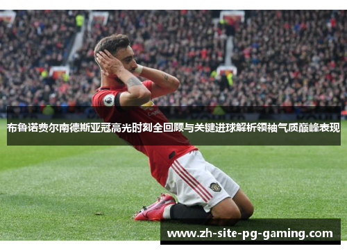 布鲁诺费尔南德斯亚冠高光时刻全回顾与关键进球解析领袖气质巅峰表现