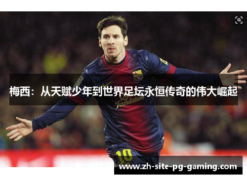 梅西:从天赋少年到世界足坛永恒传奇的伟大崛起 梅西:从天赋少年到世界足坛永恒传奇的伟大崛起