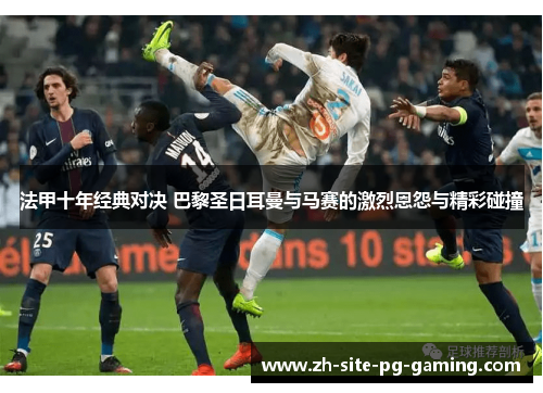 法甲十年经典对决 巴黎圣日耳曼与马赛的激烈恩怨与精彩碰撞