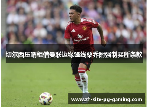 切尔西压哨租借曼联边缘锋线桑乔附强制买断条款