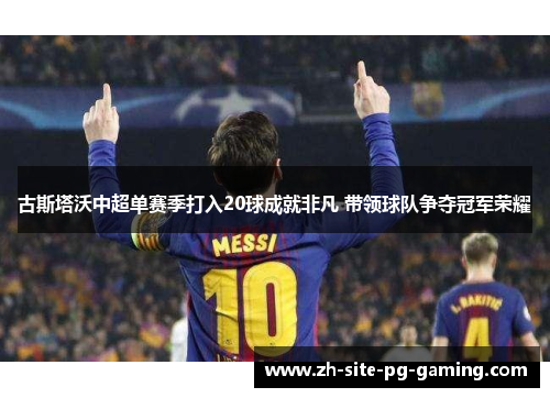 古斯塔沃中超单赛季打入20球成就非凡 带领球队争夺冠军荣耀 古斯塔沃中超单赛季打入20球成就非凡 带领球队争夺冠军荣耀