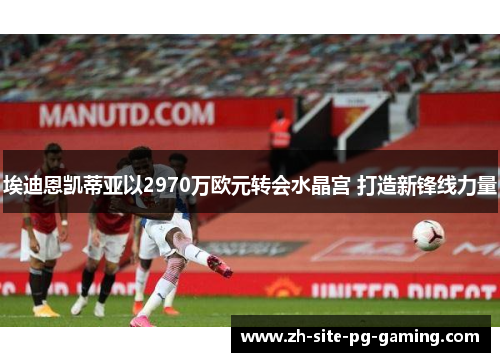 埃迪恩凯蒂亚以2970万欧元转会水晶宫 打造新锋线力量 埃迪恩凯蒂亚以2970万欧元转会水晶宫 打造新锋线力量