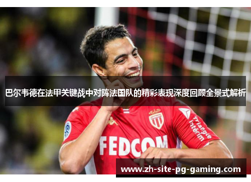 巴尔韦德在法甲关键战中对阵法国队的精彩表现深度回顾全景式解析 巴尔韦德在法甲关键战中对阵法国队的精彩表现深度回顾全景式解析