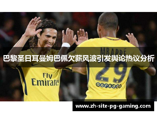 巴黎圣日耳曼姆巴佩欠薪风波引发舆论热议分析 巴黎圣日耳曼姆巴佩欠薪风波引发舆论热议分析