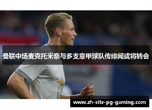 曼联中场麦克托米奈与多支意甲球队传绯闻或将转会 曼联中场麦克托米奈与多支意甲球队传绯闻或将转会