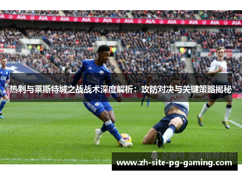 热刺与莱斯特城之战战术深度解析:攻防对决与关键策略揭秘 热刺与莱斯特城之战战术深度解析:攻防对决与关键策略揭秘