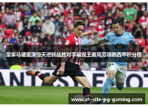 皇家马德里演惊天逆转战胜对手展现王者风范领跑西甲积分榜