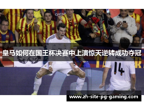 皇马如何在国王杯决赛中上演惊天逆转成功夺冠