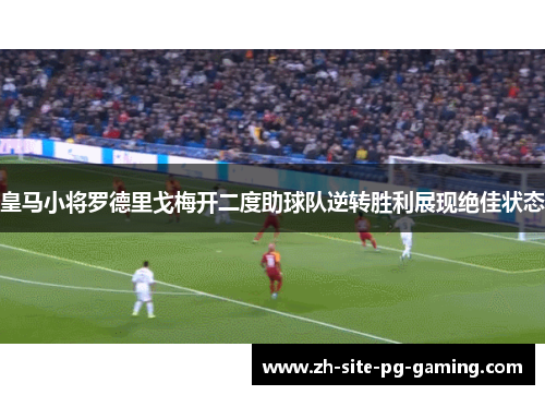 皇马小将罗德里戈梅开二度助球队逆转胜利展现绝佳状态