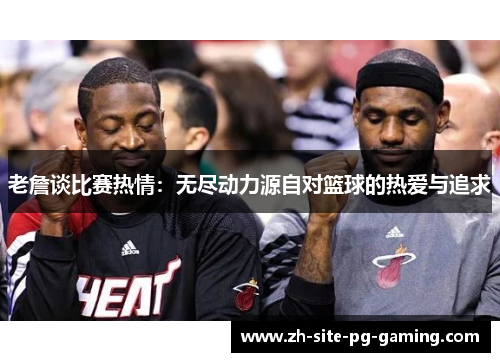 老詹谈比赛热情：无尽动力源自对篮球的热爱与追求