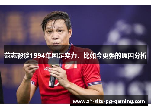 范志毅谈1994年国足实力：比如今更强的原因分析