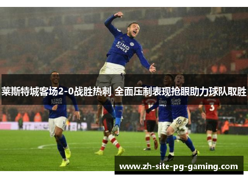 莱斯特城客场2-0战胜热刺 全面压制表现抢眼助力球队取胜