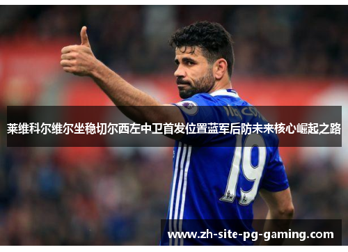 莱维科尔维尔坐稳切尔西左中卫首发位置蓝军后防未来核心崛起之路