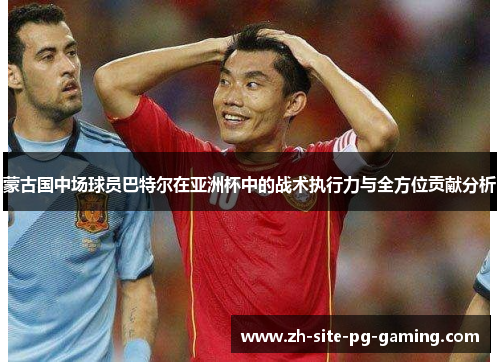 蒙古国中场球员巴特尔在亚洲杯中的战术执行力与全方位贡献分析 蒙古国中场球员巴特尔在亚洲杯中的战术执行力与全方位贡献分析